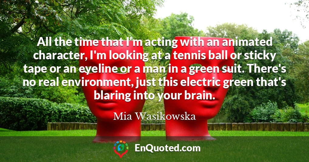 All the time that I'm acting with an animated character, I'm looking at a tennis ball or sticky tape or an eyeline or a man in a green suit. There's no real environment, just this electric green that's blaring into your brain.