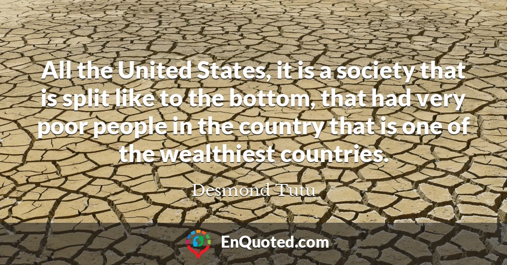 All the United States, it is a society that is split like to the bottom, that had very poor people in the country that is one of the wealthiest countries.