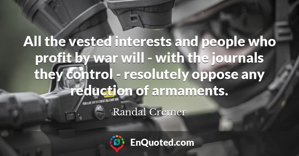 All the vested interests and people who profit by war will - with the journals they control - resolutely oppose any reduction of armaments.