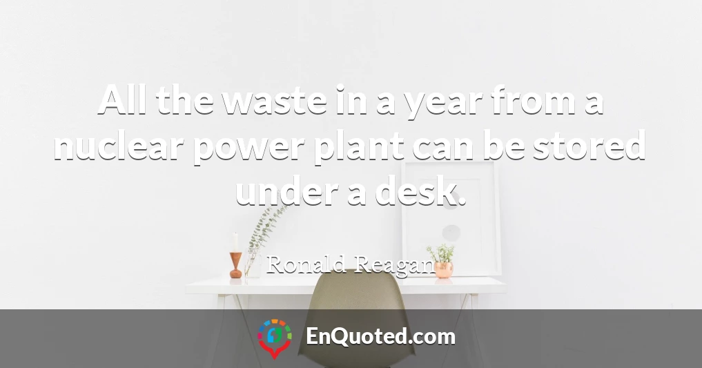 All the waste in a year from a nuclear power plant can be stored under a desk.