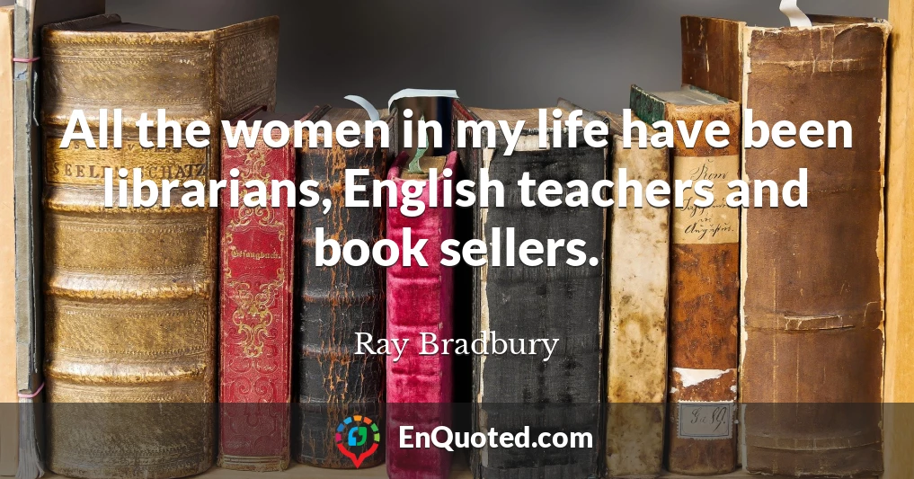 All the women in my life have been librarians, English teachers and book sellers.