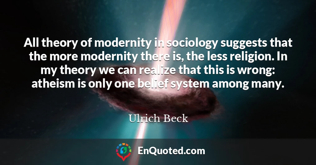 All theory of modernity in sociology suggests that the more modernity there is, the less religion. In my theory we can realize that this is wrong: atheism is only one belief system among many.