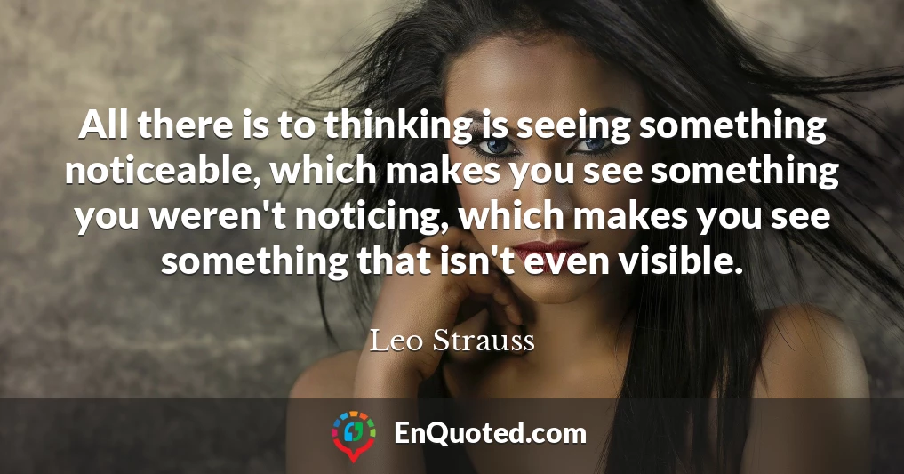 All there is to thinking is seeing something noticeable, which makes you see something you weren't noticing, which makes you see something that isn't even visible.