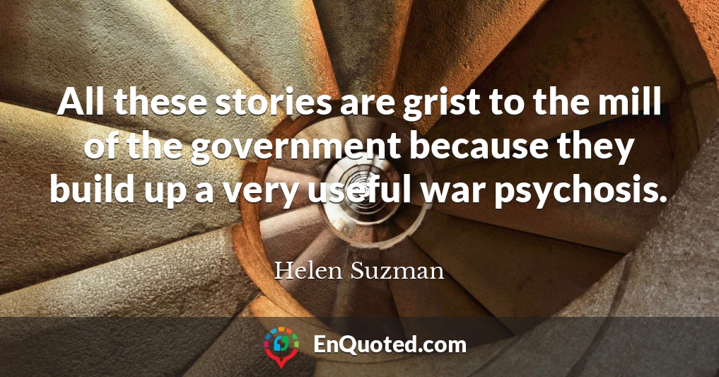 All these stories are grist to the mill of the government because they build up a very useful war psychosis.
