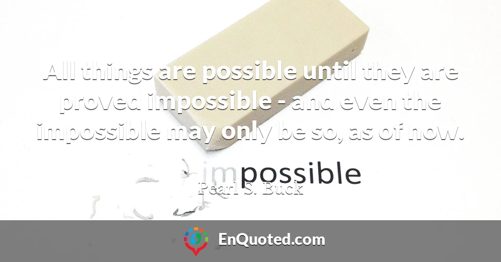 All things are possible until they are proved impossible - and even the impossible may only be so, as of now.