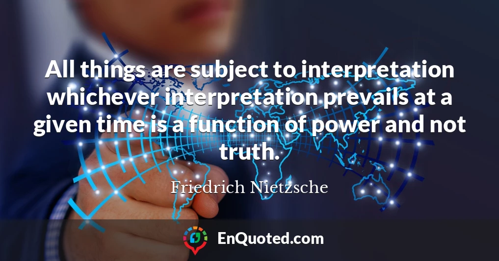 All things are subject to interpretation whichever interpretation prevails at a given time is a function of power and not truth.