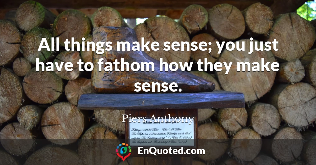 All things make sense; you just have to fathom how they make sense.