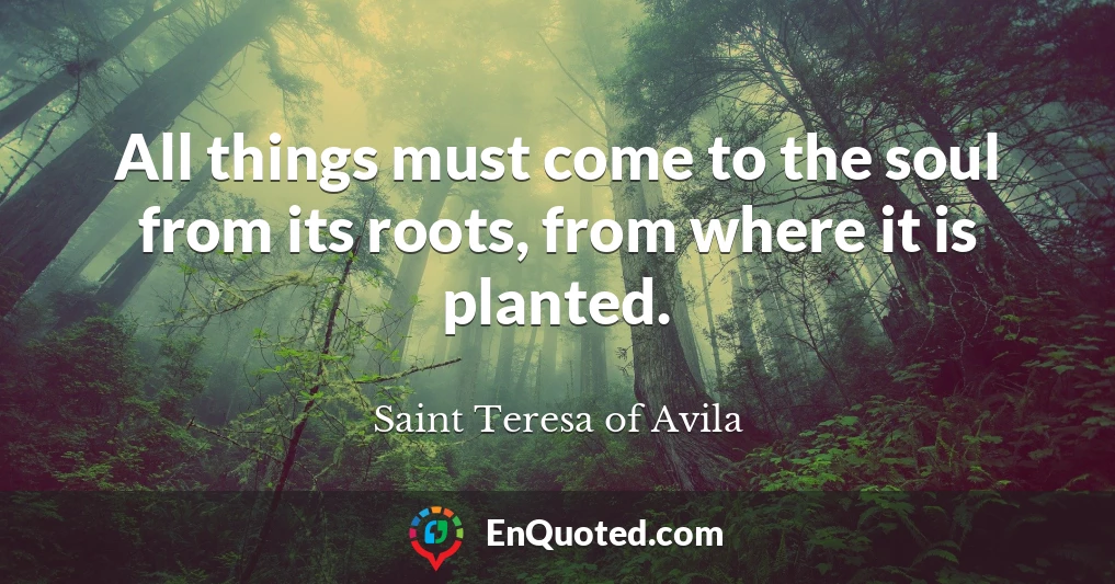 All things must come to the soul from its roots, from where it is planted.