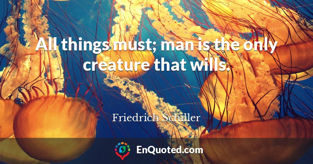 All things must; man is the only creature that wills.