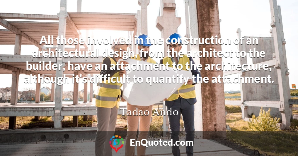 All those involved in the construction of an architectural design, from the architect to the builder, have an attachment to the architecture, although it's difficult to quantify the attachment.