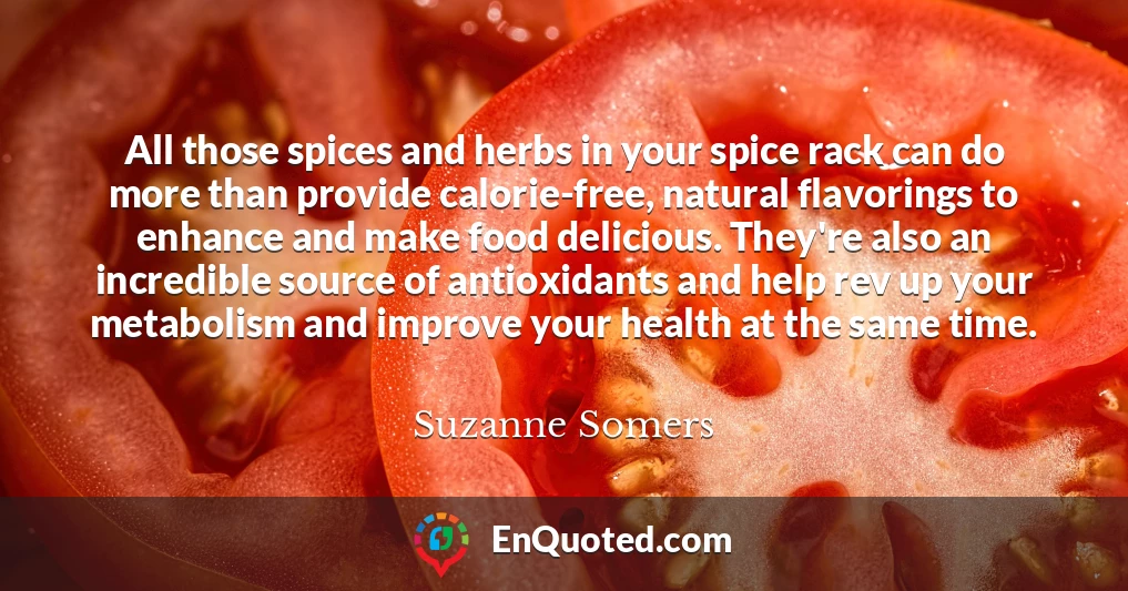 All those spices and herbs in your spice rack can do more than provide calorie-free, natural flavorings to enhance and make food delicious. They're also an incredible source of antioxidants and help rev up your metabolism and improve your health at the same time.