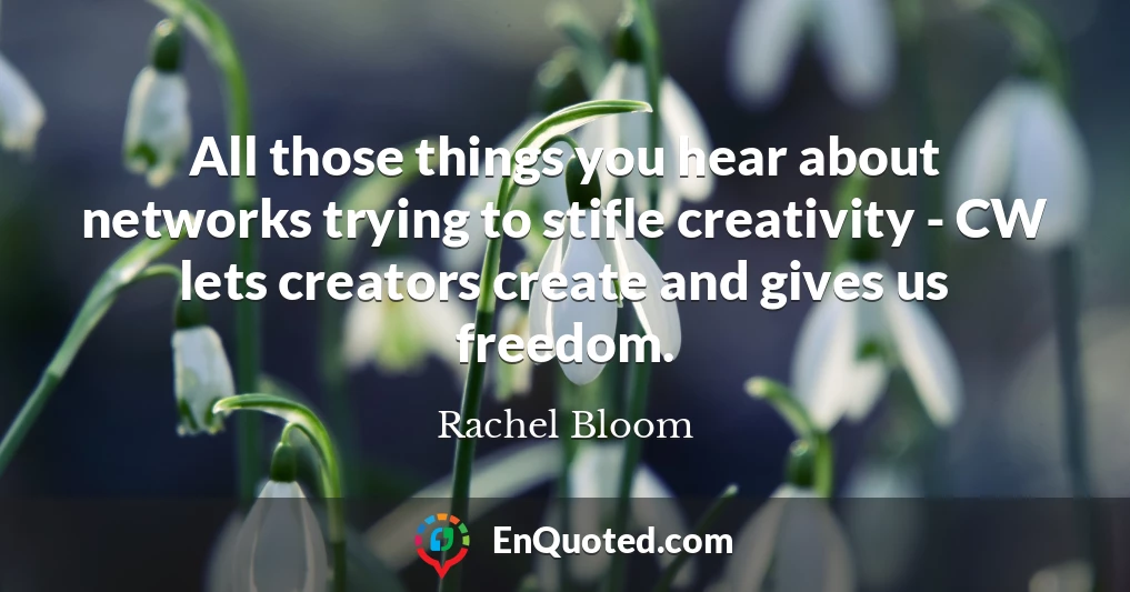 All those things you hear about networks trying to stifle creativity - CW lets creators create and gives us freedom.