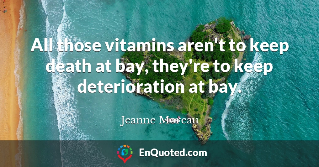 All those vitamins aren't to keep death at bay, they're to keep deterioration at bay.