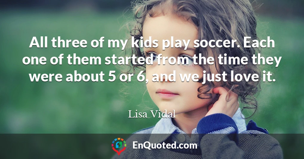 All three of my kids play soccer. Each one of them started from the time they were about 5 or 6, and we just love it.