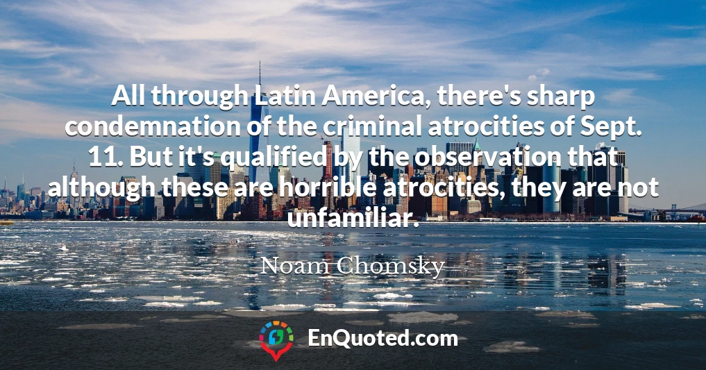 All through Latin America, there's sharp condemnation of the criminal atrocities of Sept. 11. But it's qualified by the observation that although these are horrible atrocities, they are not unfamiliar.