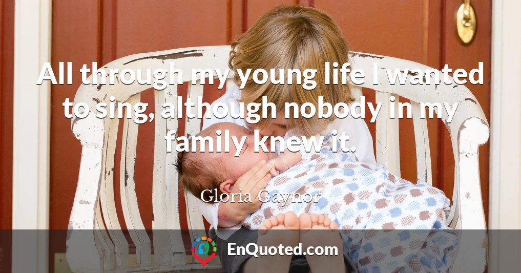 All through my young life I wanted to sing, although nobody in my family knew it.
