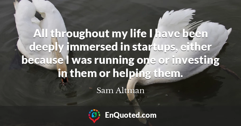 All throughout my life I have been deeply immersed in startups, either because I was running one or investing in them or helping them.