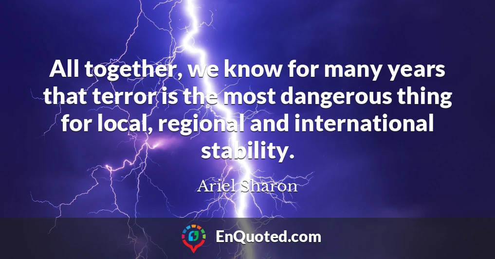 All together, we know for many years that terror is the most dangerous thing for local, regional and international stability.