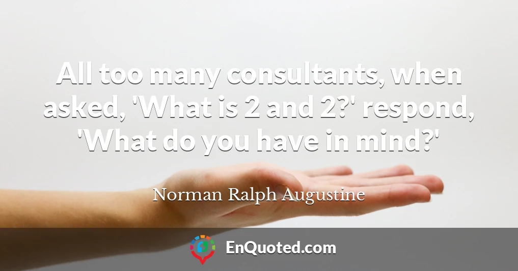 All too many consultants, when asked, 'What is 2 and 2?' respond, 'What do you have in mind?'