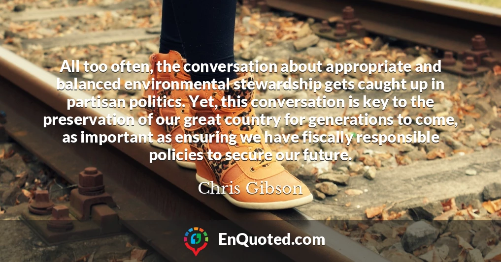 All too often, the conversation about appropriate and balanced environmental stewardship gets caught up in partisan politics. Yet, this conversation is key to the preservation of our great country for generations to come, as important as ensuring we have fiscally responsible policies to secure our future.
