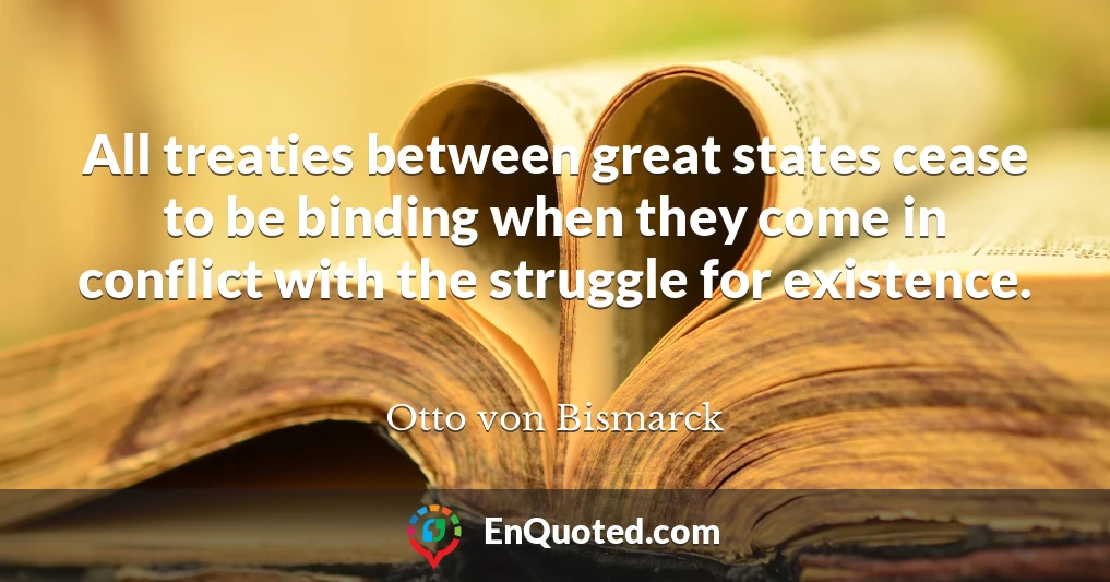 All treaties between great states cease to be binding when they come in conflict with the struggle for existence.