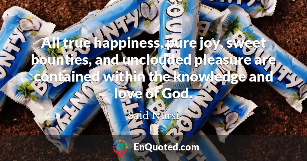 All true happiness, pure joy, sweet bounties, and unclouded pleasure are contained within the knowledge and love of God.