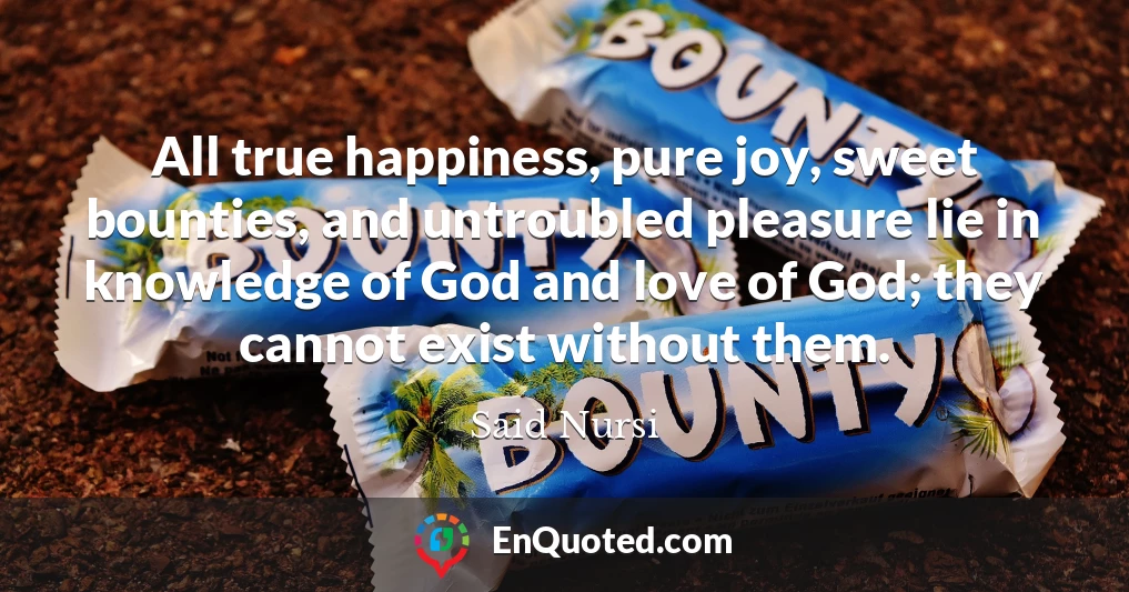 All true happiness, pure joy, sweet bounties, and untroubled pleasure lie in knowledge of God and love of God; they cannot exist without them.