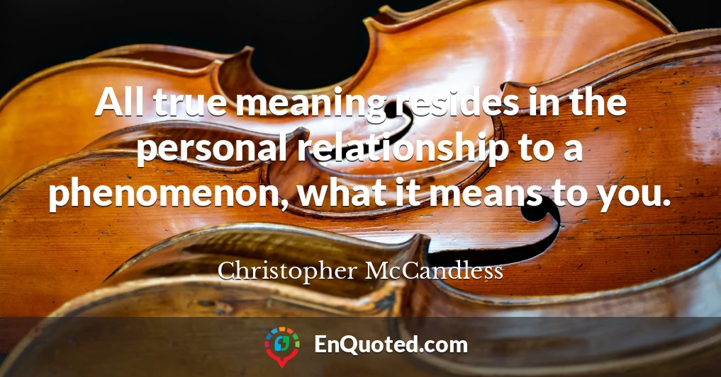 All true meaning resides in the personal relationship to a phenomenon, what it means to you.