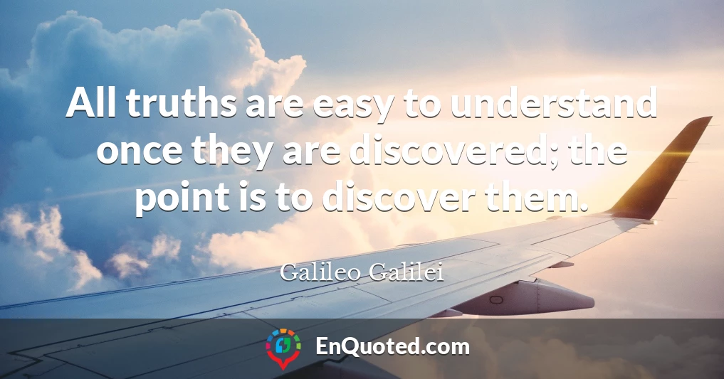 All truths are easy to understand once they are discovered; the point is to discover them.
