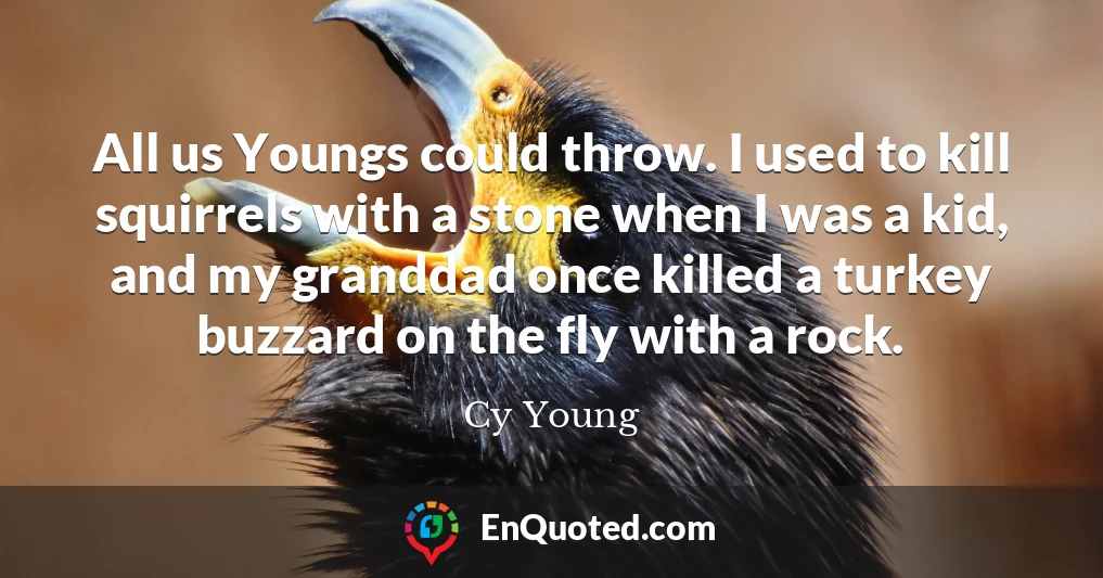 All us Youngs could throw. I used to kill squirrels with a stone when I was a kid, and my granddad once killed a turkey buzzard on the fly with a rock.