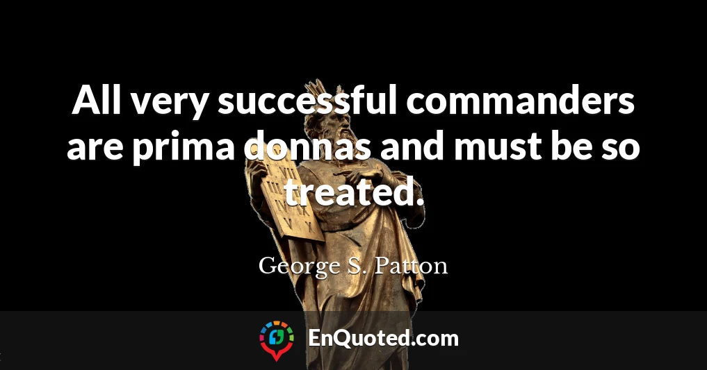 All very successful commanders are prima donnas and must be so treated.