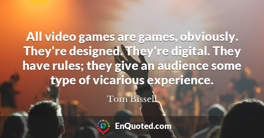 All video games are games, obviously. They're designed. They're digital. They have rules; they give an audience some type of vicarious experience.