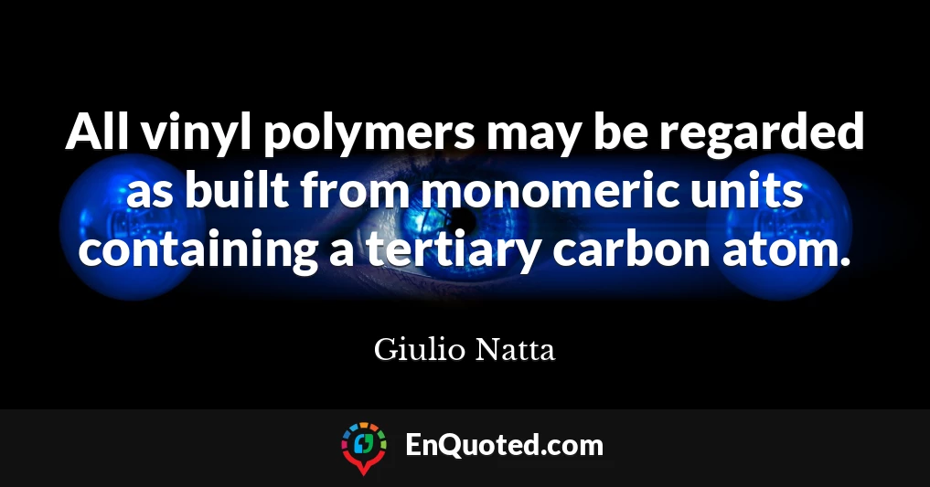 All vinyl polymers may be regarded as built from monomeric units containing a tertiary carbon atom.