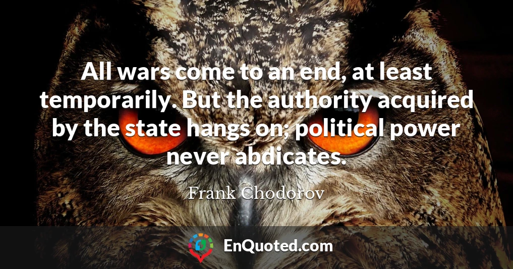 All wars come to an end, at least temporarily. But the authority acquired by the state hangs on; political power never abdicates.