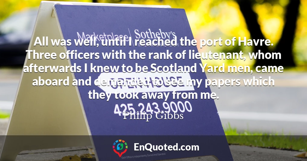 All was well, until I reached the port of Havre. Three officers with the rank of lieutenant, whom afterwards I knew to be Scotland Yard men, came aboard and demanded to see my papers which they took away from me.