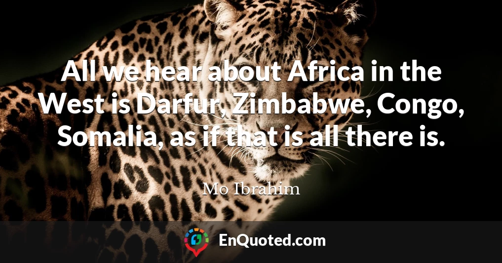 All we hear about Africa in the West is Darfur, Zimbabwe, Congo, Somalia, as if that is all there is.