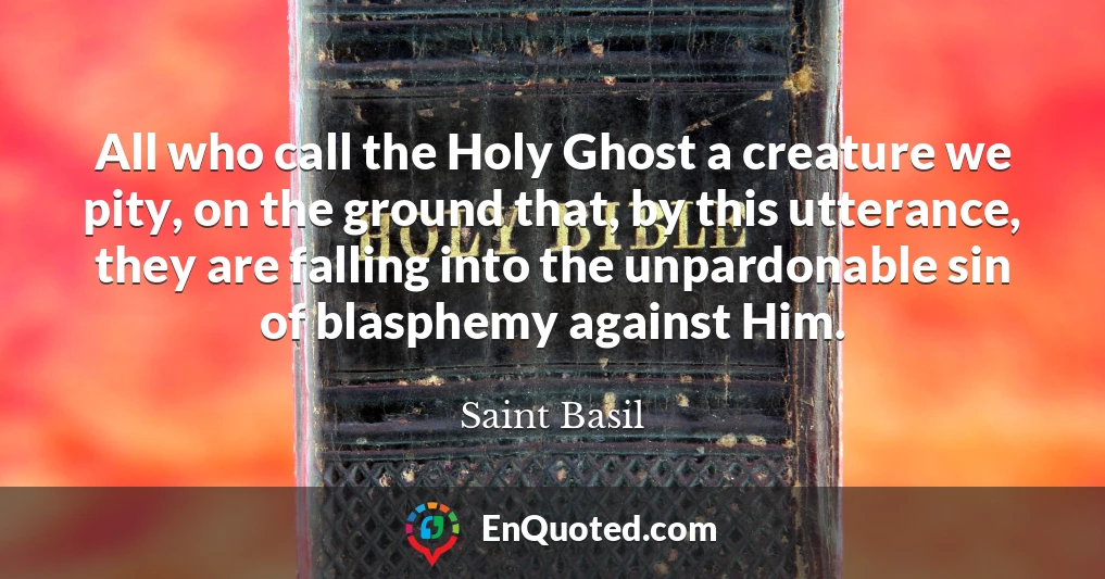 All who call the Holy Ghost a creature we pity, on the ground that, by this utterance, they are falling into the unpardonable sin of blasphemy against Him.