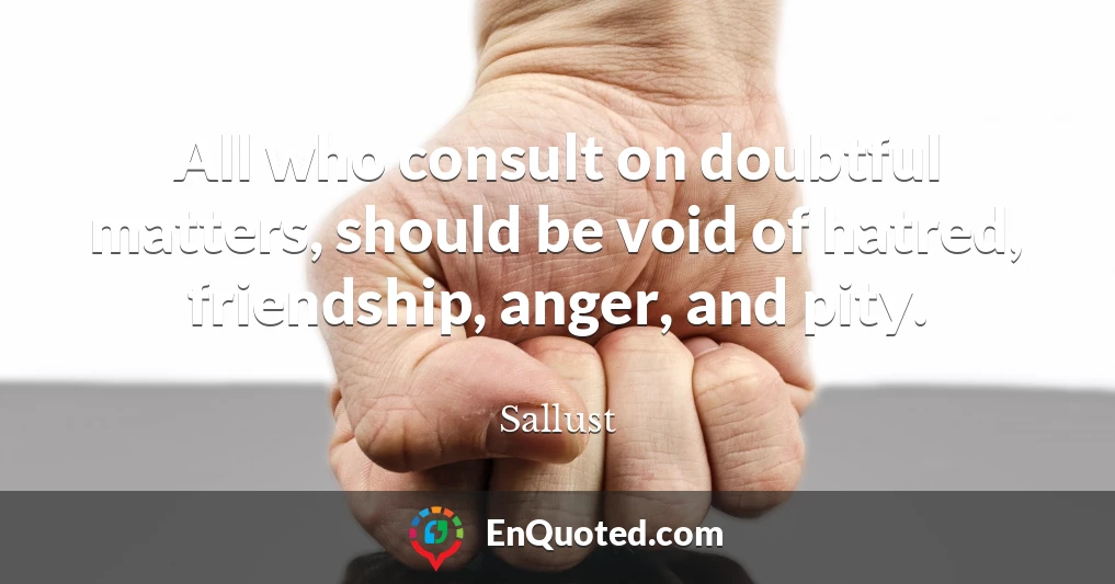 All who consult on doubtful matters, should be void of hatred, friendship, anger, and pity.