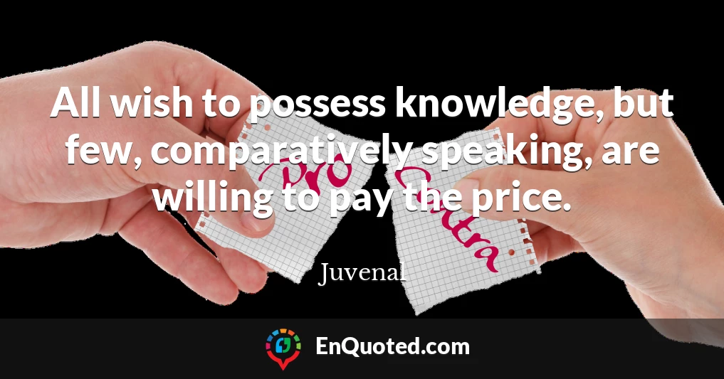All wish to possess knowledge, but few, comparatively speaking, are willing to pay the price.