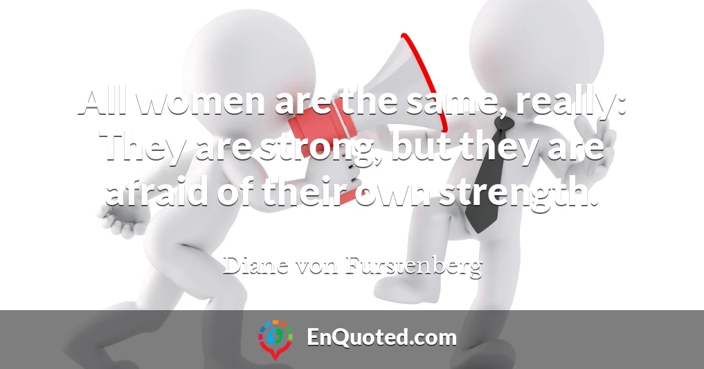 All women are the same, really: They are strong, but they are afraid of their own strength.