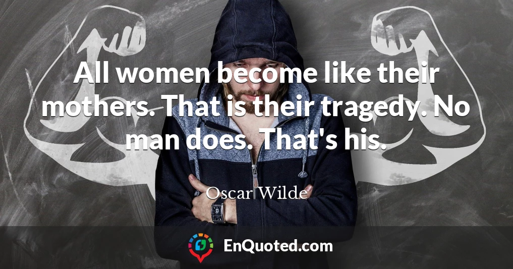 All women become like their mothers. That is their tragedy. No man does. That's his.