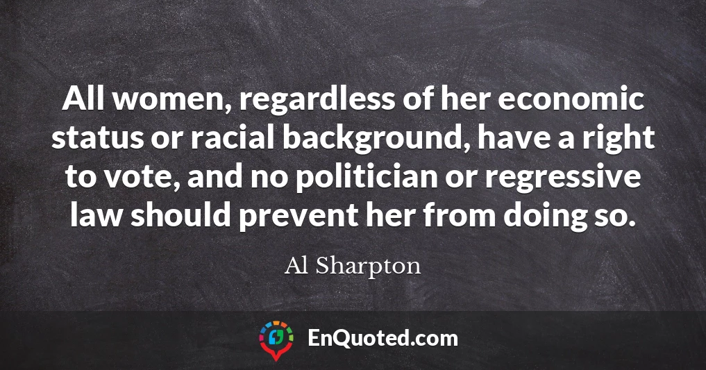 All women, regardless of her economic status or racial background, have a right to vote, and no politician or regressive law should prevent her from doing so.