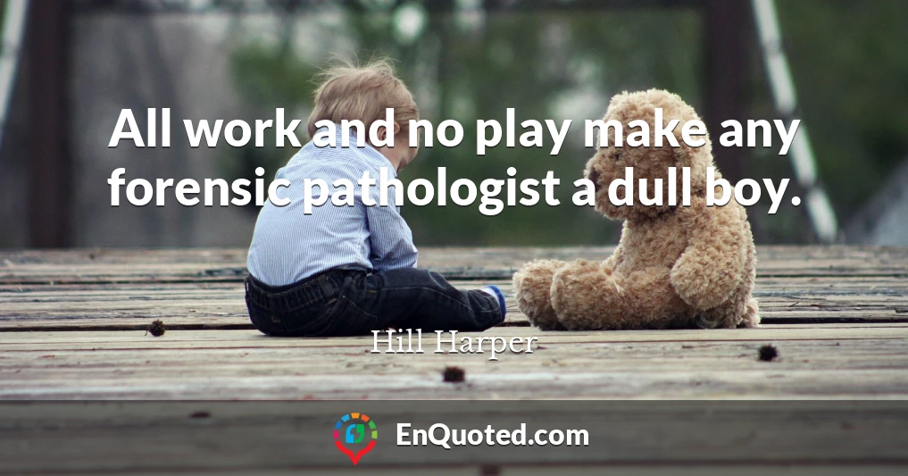All work and no play make any forensic pathologist a dull boy.