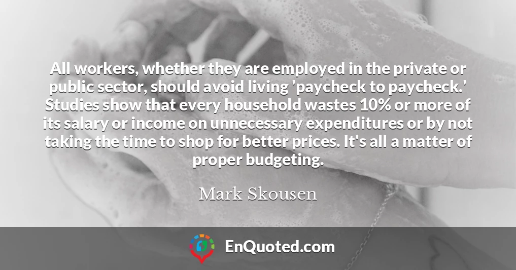All workers, whether they are employed in the private or public sector, should avoid living 'paycheck to paycheck.' Studies show that every household wastes 10% or more of its salary or income on unnecessary expenditures or by not taking the time to shop for better prices. It's all a matter of proper budgeting.