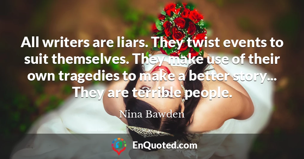 All writers are liars. They twist events to suit themselves. They make use of their own tragedies to make a better story... They are terrible people.