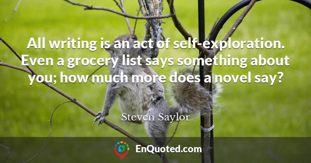 All writing is an act of self-exploration. Even a grocery list says something about you; how much more does a novel say?