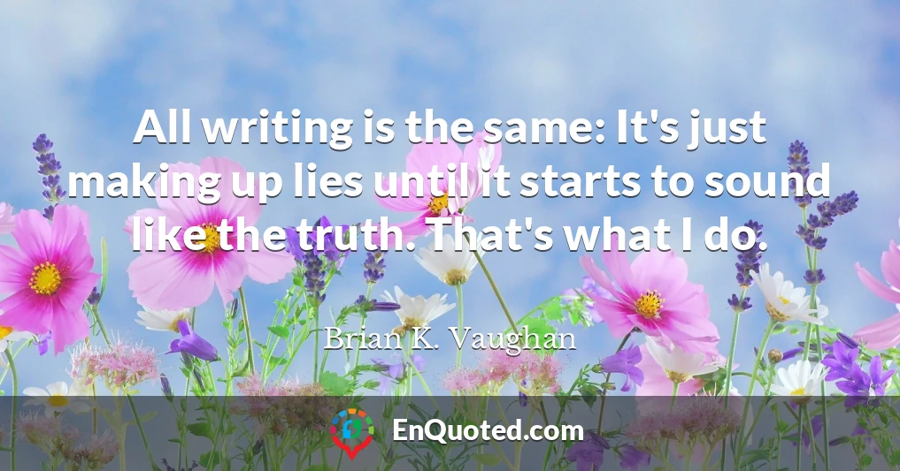 All writing is the same: It's just making up lies until it starts to sound like the truth. That's what I do.