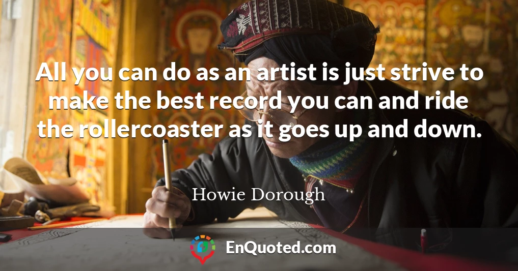 All you can do as an artist is just strive to make the best record you can and ride the rollercoaster as it goes up and down.