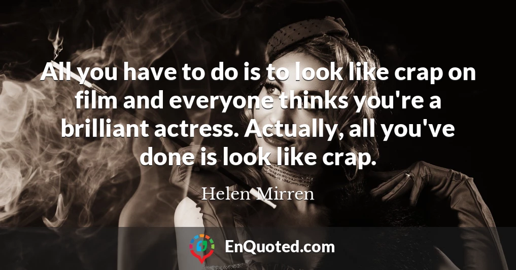 All you have to do is to look like crap on film and everyone thinks you're a brilliant actress. Actually, all you've done is look like crap.