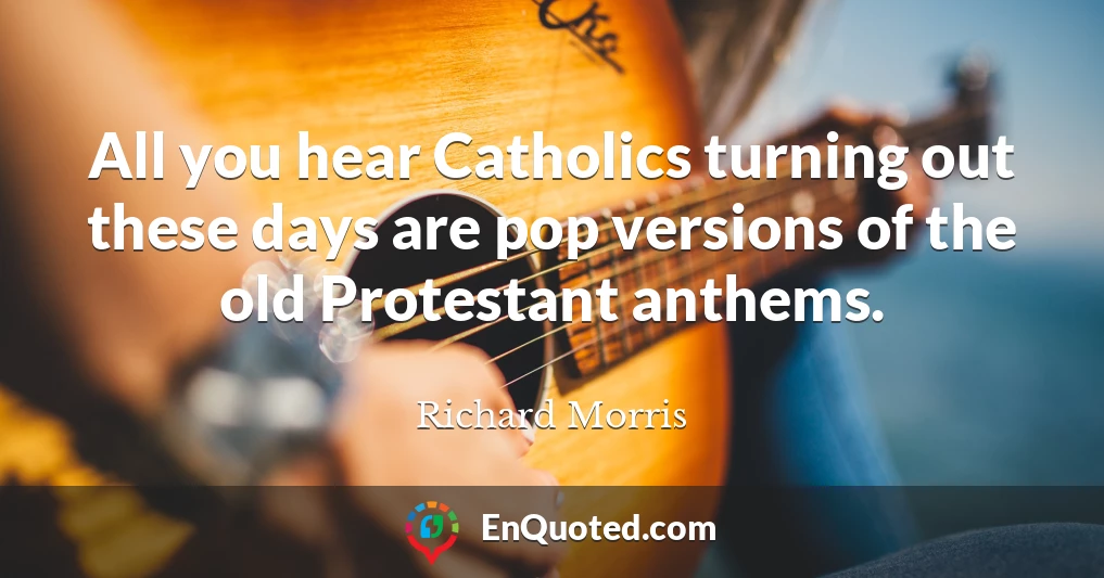All you hear Catholics turning out these days are pop versions of the old Protestant anthems.